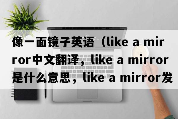 像一面鏡子英語（like a mirror中文翻譯，like a mirror是什么意思，like a mirror發(fā)音、用法及例句）