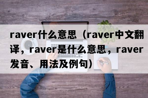 raver什么意思（raver中文翻譯，raver是什么意思，raver發(fā)音、用法及例句）