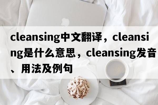 cleansing中文翻譯，cleansing是什么意思，cleansing發(fā)音、用法及例句