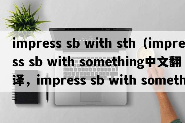 impress sb with sth（impress sb with something中文翻譯，impress sb with something是什么意思，impress sb with som