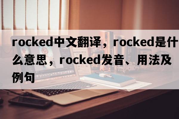 rocked中文翻譯，rocked是什么意思，rocked發(fā)音、用法及例句