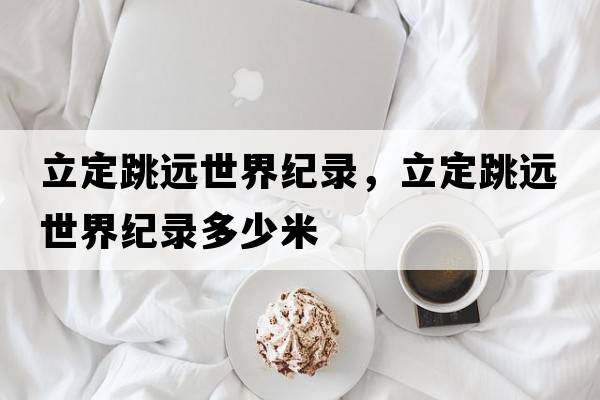 立定跳遠(yuǎn)世界紀(jì)錄，立定跳遠(yuǎn)世界紀(jì)錄多少米