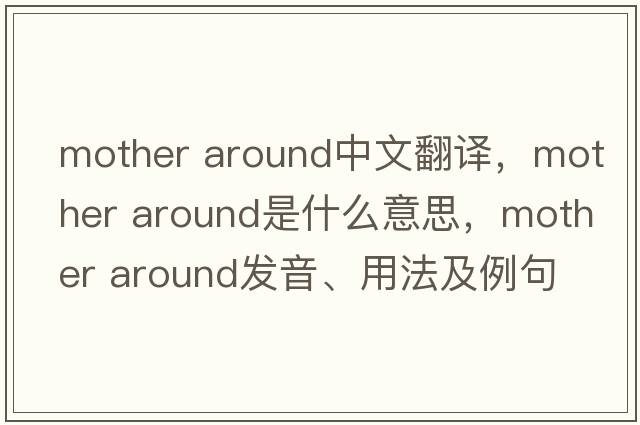 mother around中文翻譯，mother around是什么意思，mother around發(fā)音、用法及例句