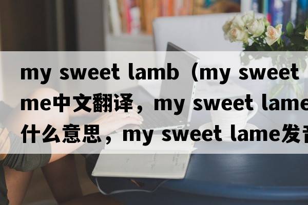 my sweet lamb（my sweet lame中文翻譯，my sweet lame是什么意思，my sweet lame發(fā)音、用法及例句）