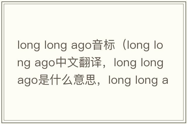 long long ago音標(biāo)（long long ago中文翻譯，long long ago是什么意思，long long ago發(fā)音、用法及例句）