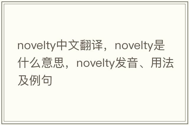 novelty中文翻譯，novelty是什么意思，novelty發(fā)音、用法及例句