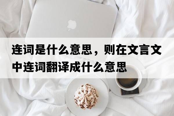 連詞是什么意思，則在文言文中連詞翻譯成什么意思