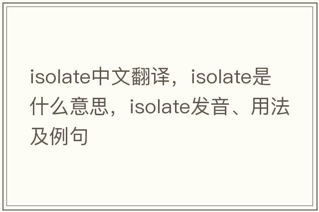 isolate中文翻譯，isolate是什么意思，isolate發(fā)音、用法及例句