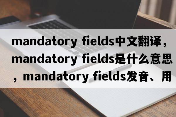 mandatory fields中文翻譯，mandatory fields是什么意思，mandatory fields發(fā)音、用法及例句