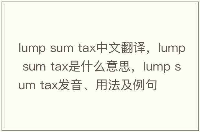 lump sum tax中文翻譯，lump sum tax是什么意思，lump sum tax發(fā)音、用法及例句