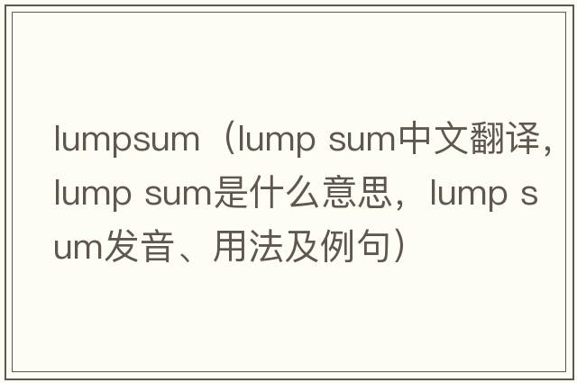 lumpsum（lump sum中文翻譯，lump sum是什么意思，lump sum發(fā)音、用法及例句）