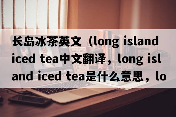 長(zhǎng)島冰茶英文（long island iced tea中文翻譯，long island iced tea是什么意思，long island iced tea發(fā)音、用法及例句）