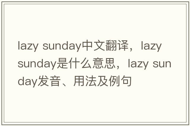 lazy sunday中文翻譯，lazy sunday是什么意思，lazy sunday發(fā)音、用法及例句