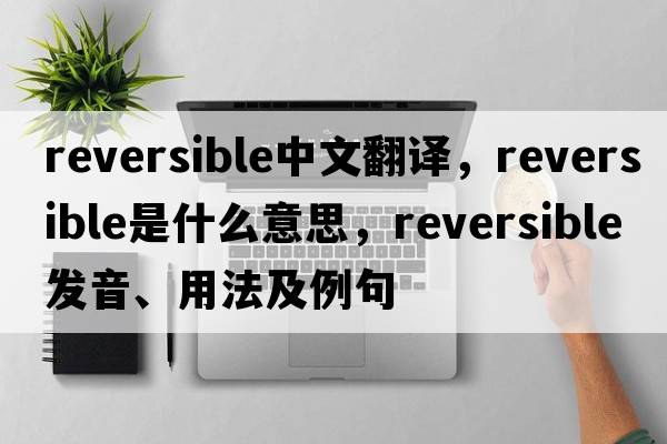 reversible中文翻譯，reversible是什么意思，reversible發(fā)音、用法及例句