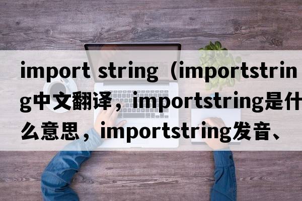 import string（importstring中文翻譯，importstring是什么意思，importstring發(fā)音、用法及例句）