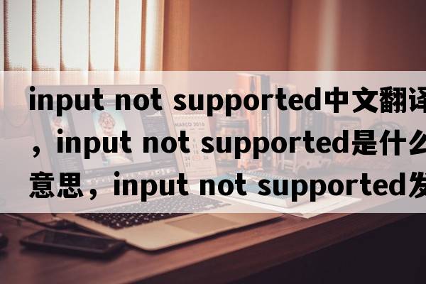 input not supported中文翻譯，input not supported是什么意思，input not supported發(fā)音、用法及例句