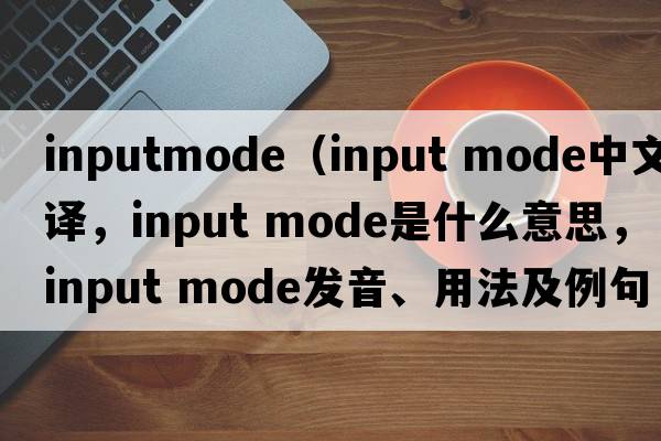 inputmode（input mode中文翻譯，input mode是什么意思，input mode發(fā)音、用法及例句）
