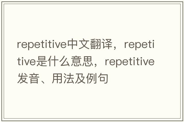 repetitive中文翻譯，repetitive是什么意思，repetitive發(fā)音、用法及例句