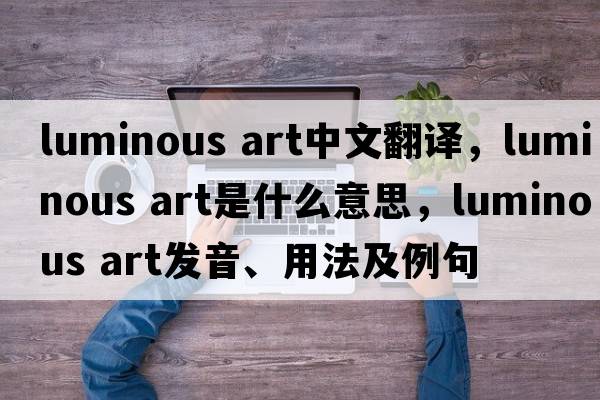 luminous art中文翻譯，luminous art是什么意思，luminous art發(fā)音、用法及例句