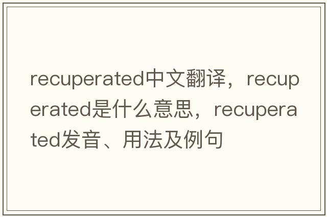 recuperated中文翻譯，recuperated是什么意思，recuperated發(fā)音、用法及例句