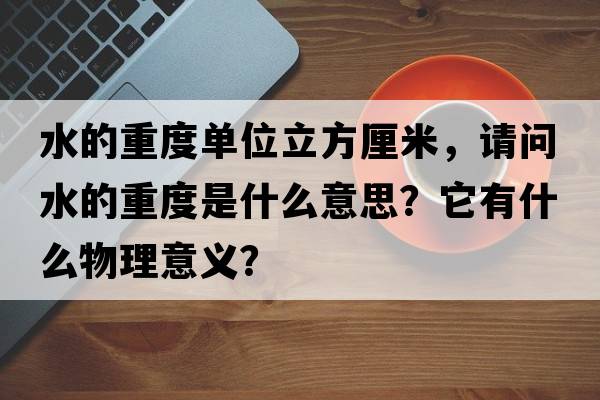 水的重度單位立方厘米，請問水的重度是什么意思？它有什么物理意義？