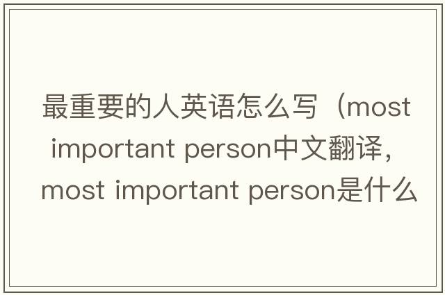 最重要的人英語怎么寫（most important person中文翻譯，most important person是什么意思，most important person發(fā)音、用法及例句）