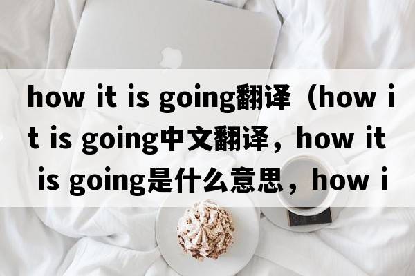 how it is going翻譯（how it is going中文翻譯，how it is going是什么意思，how it is going發(fā)音、用法及例句）