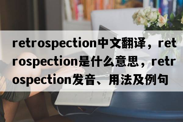 retrospection中文翻譯，retrospection是什么意思，retrospection發(fā)音、用法及例句