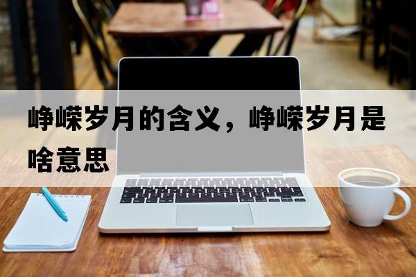 崢嶸歲月的含義，崢嶸歲月是啥意思