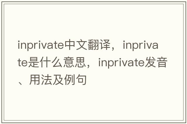 inprivate中文翻譯，inprivate是什么意思，inprivate發(fā)音、用法及例句