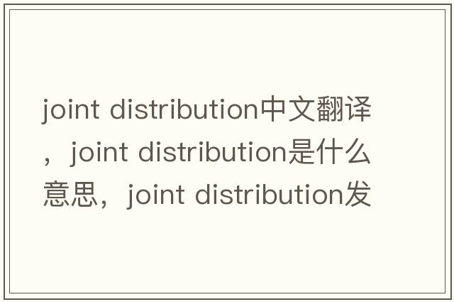 joint distribution中文翻譯，joint distribution是什么意思，joint distribution發(fā)音、用法及例句