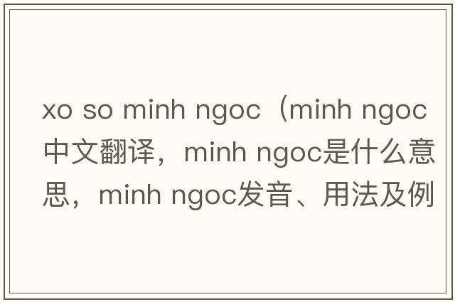 xo so minh ngoc（minh ngoc中文翻譯，minh ngoc是什么意思，minh ngoc發(fā)音、用法及例句）