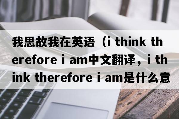 我思故我在英語（i think therefore i am中文翻譯，i think therefore i am是什么意思，i think therefore i am發(fā)音、用法及例句）