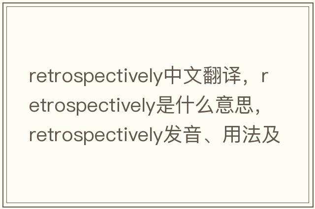 retrospectively中文翻譯，retrospectively是什么意思，retrospectively發(fā)音、用法及例句