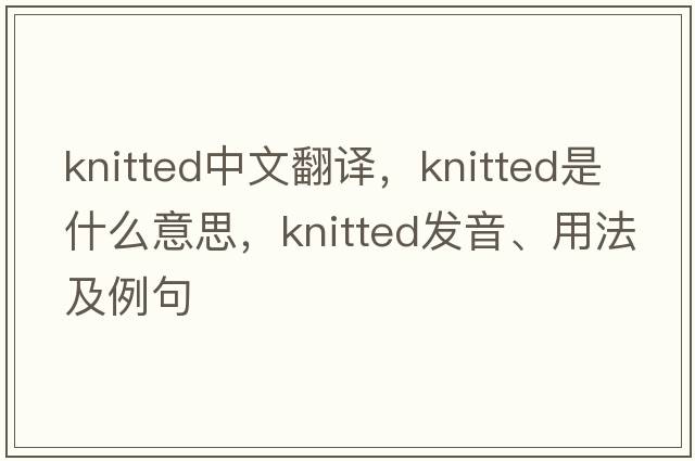 knitted中文翻譯，knitted是什么意思，knitted發(fā)音、用法及例句