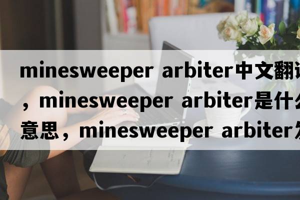 minesweeper arbiter中文翻譯，minesweeper arbiter是什么意思，minesweeper arbiter發(fā)音、用法及例句