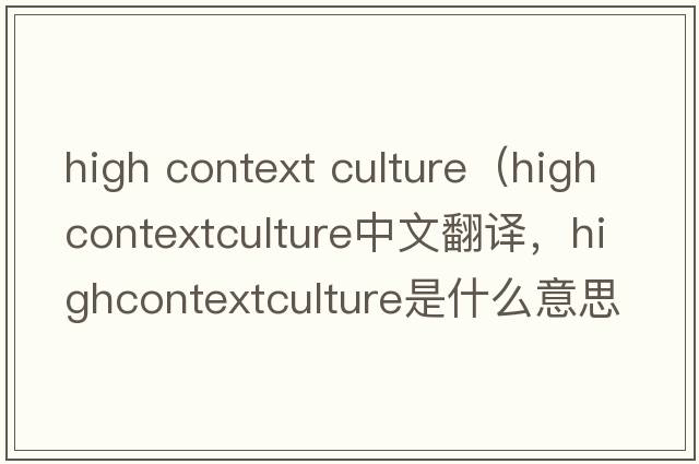 high context culture（highcontextculture中文翻譯，highcontextculture是什么意思，highcontextculture發(fā)音、用法及例句）