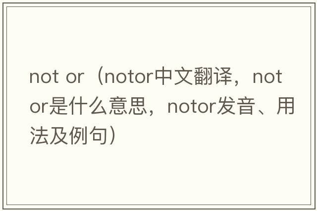 not or（notor中文翻譯，notor是什么意思，notor發(fā)音、用法及例句）