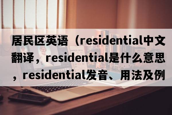 居民區(qū)英語（residential中文翻譯，residential是什么意思，residential發(fā)音、用法及例句）