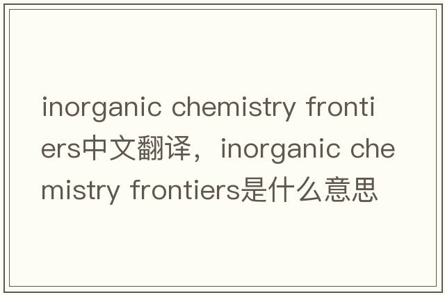 inorganic chemistry frontiers中文翻譯，inorganic chemistry frontiers是什么意思，inorganic chemistry frontiers發(fā)音、用法及例句