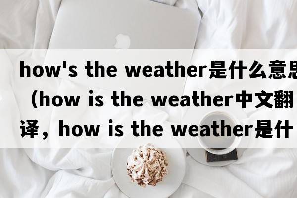 how's the weather是什么意思（how is the weather中文翻譯，how is the weather是什么意思，how is the weather發(fā)音、用法及例