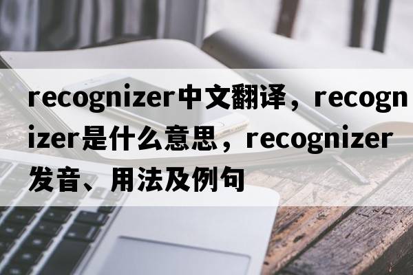 recognizer中文翻譯，recognizer是什么意思，recognizer發(fā)音、用法及例句