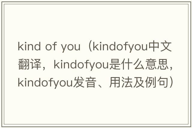 kind of you（kindofyou中文翻譯，kindofyou是什么意思，kindofyou發(fā)音、用法及例句）