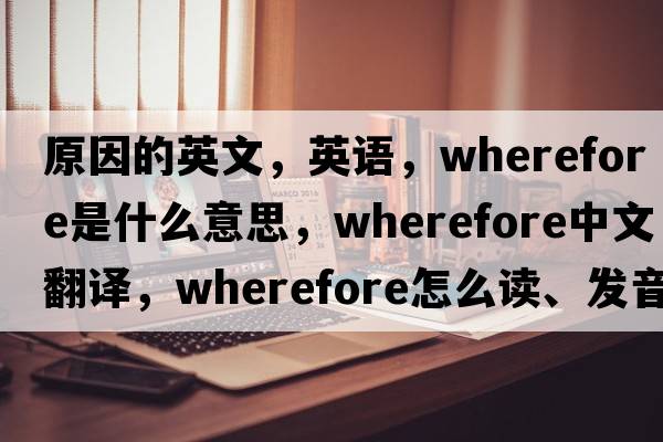 原因的英文，英語，wherefore是什么意思，wherefore中文翻譯，wherefore怎么讀、發(fā)音、用法及例句