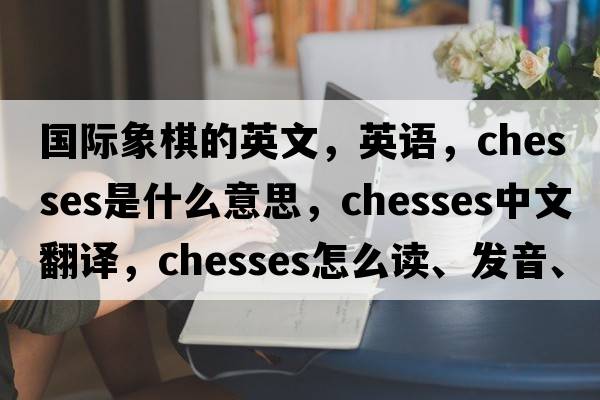 國(guó)際象棋的英文，英語(yǔ)，chesses是什么意思，chesses中文翻譯，chesses怎么讀、發(fā)音、用法及例句