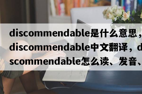 discommendable是什么意思，discommendable中文翻譯，discommendable怎么讀、發(fā)音、用法及例句