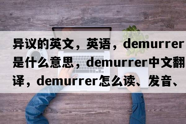異議的英文，英語，demurrer是什么意思，demurrer中文翻譯，demurrer怎么讀、發(fā)音、用法及例句