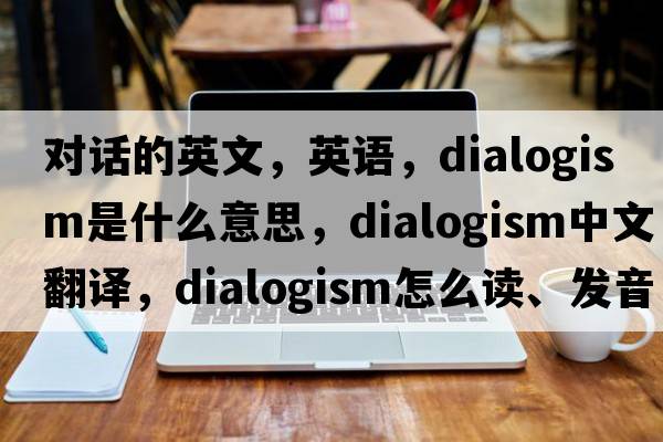 對話的英文，英語，dialogism是什么意思，dialogism中文翻譯，dialogism怎么讀、發(fā)音、用法及例句