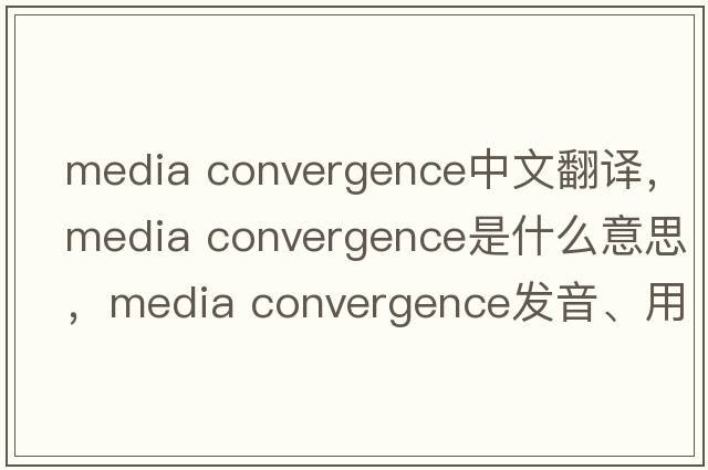 media convergence中文翻譯，media convergence是什么意思，media convergence發(fā)音、用法及例句