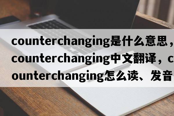 counterchanging是什么意思，counterchanging中文翻譯，counterchanging怎么讀、發(fā)音、用法及例句